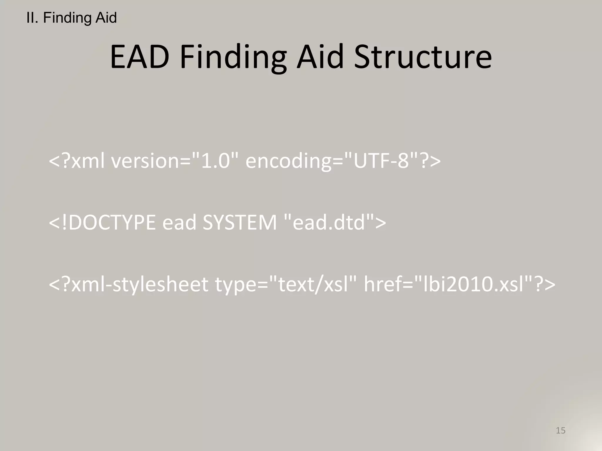 EAD Finding Aid Structure
<?xml version="1.0" encoding="UTF-8"?>
<!DOCTYPE ead SYSTEM "ead.dtd">
<?xml-stylesheet type="text/xsl" href="lbi2010.xsl"?>
II. Finding Aid
15
 