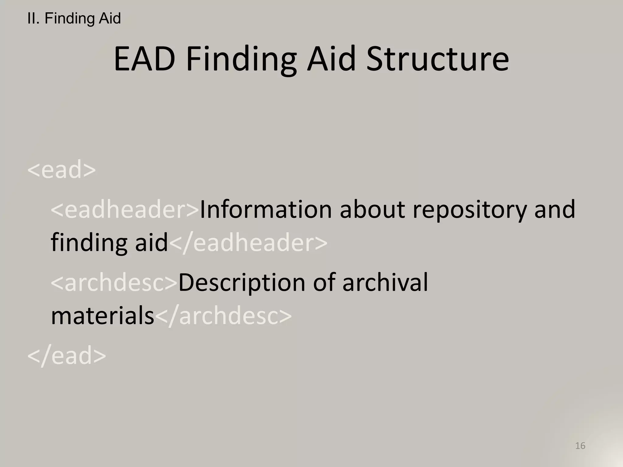 EAD Finding Aid Structure
<ead>
<eadheader>Information about repository and
finding aid</eadheader>
<archdesc>Description of archival
materials</archdesc>
</ead>
II. Finding Aid
16
 