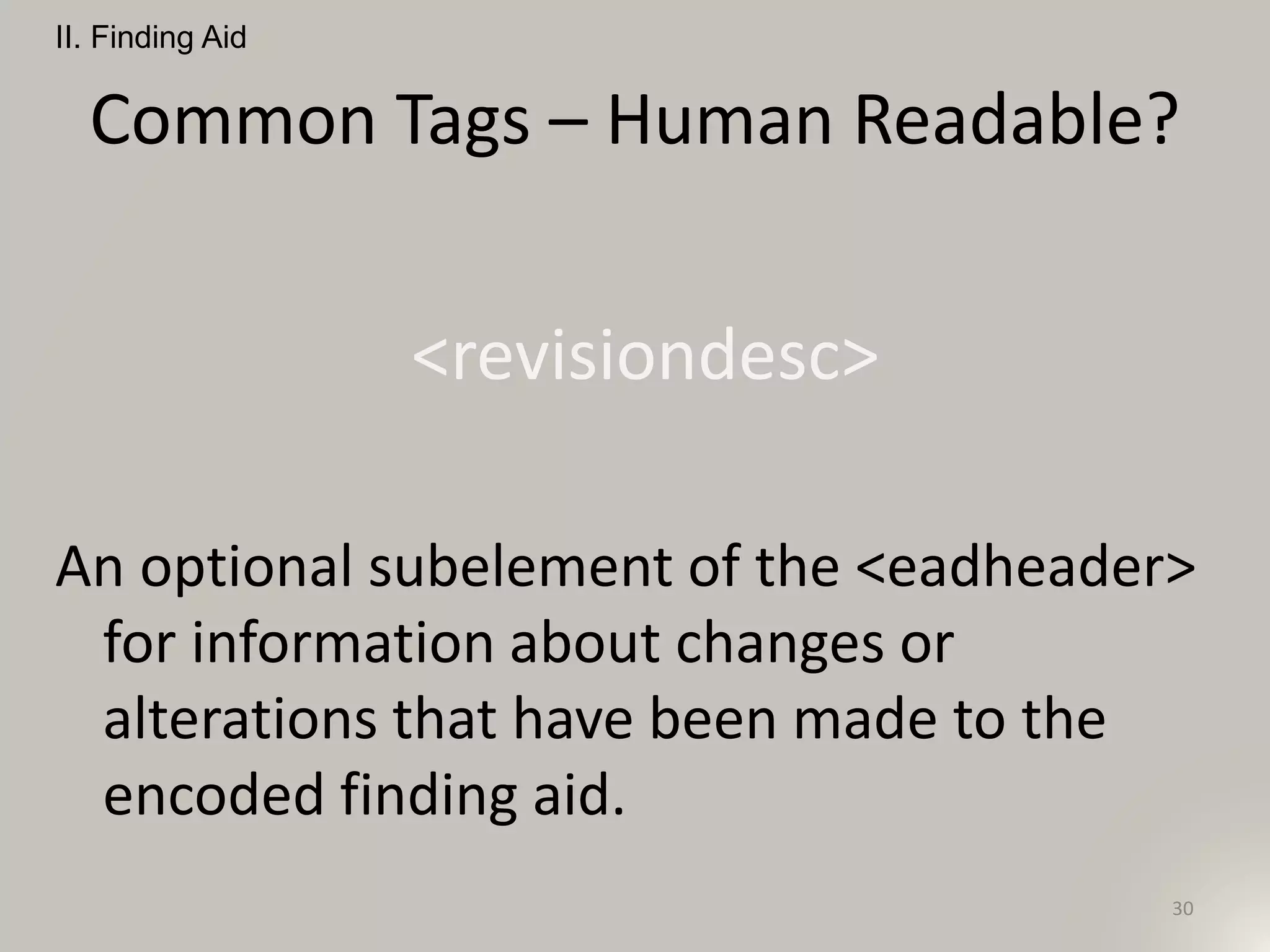 Common Tags – Human Readable?
<revisiondesc>
An optional subelement of the <eadheader>
for information about changes or
alterations that have been made to the
encoded finding aid.
II. Finding Aid
30
 