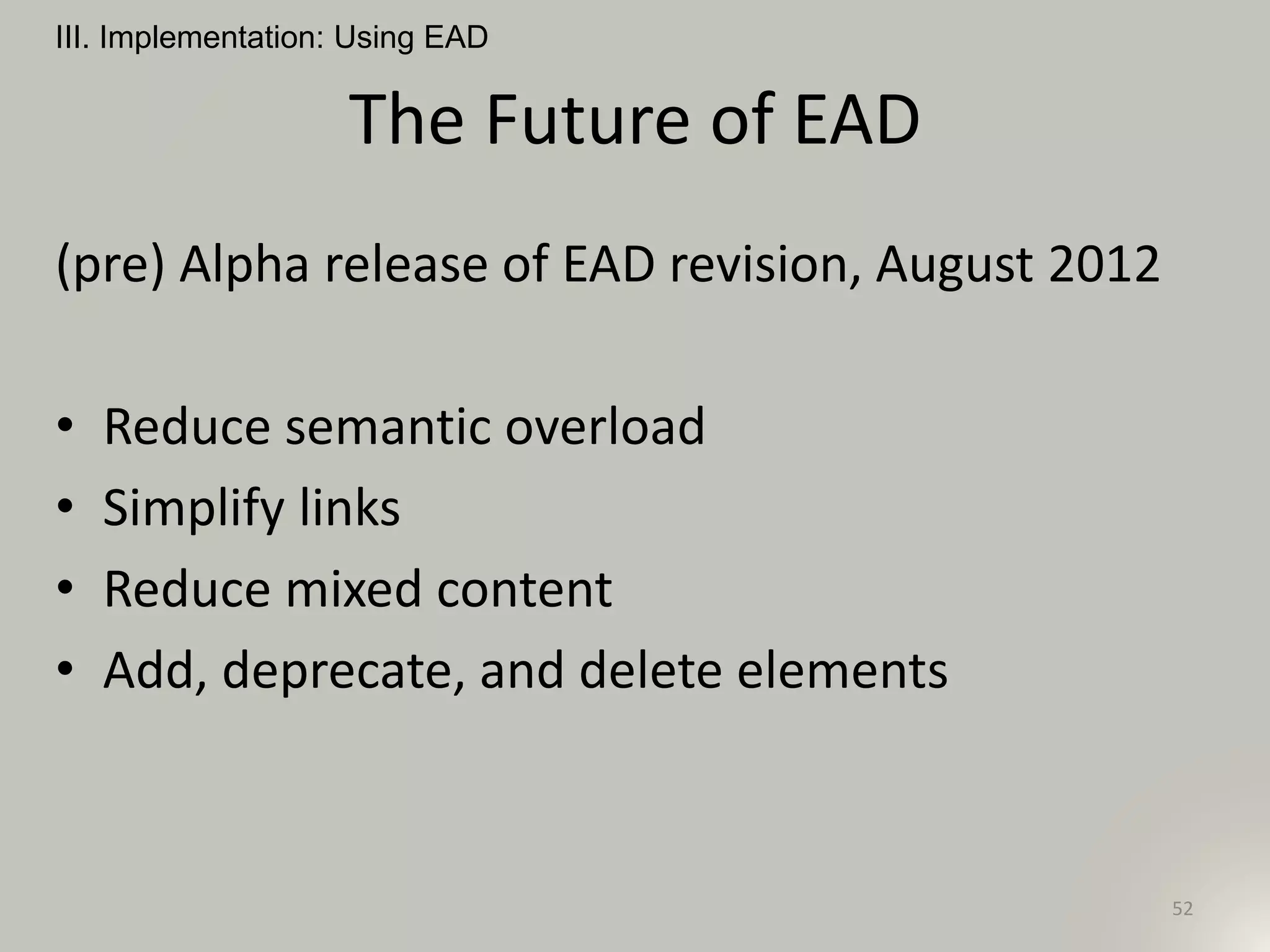 The Future of EAD
(pre) Alpha release of EAD revision, August 2012
• Reduce semantic overload
• Simplify links
• Reduce mixed content
• Add, deprecate, and delete elements
III. Implementation: Using EAD
52
 