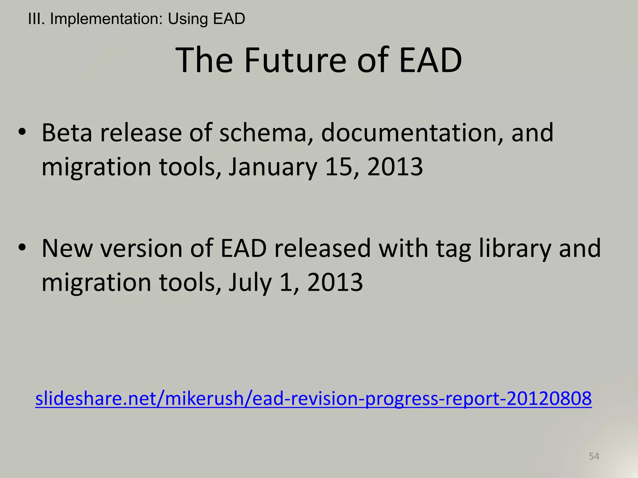 The Future of EAD
• Beta release of schema, documentation, and
migration tools, January 15, 2013
• New version of EAD released with tag library and
migration tools, July 1, 2013
slideshare.net/mikerush/ead-revision-progress-report-20120808
III. Implementation: Using EAD
54
 