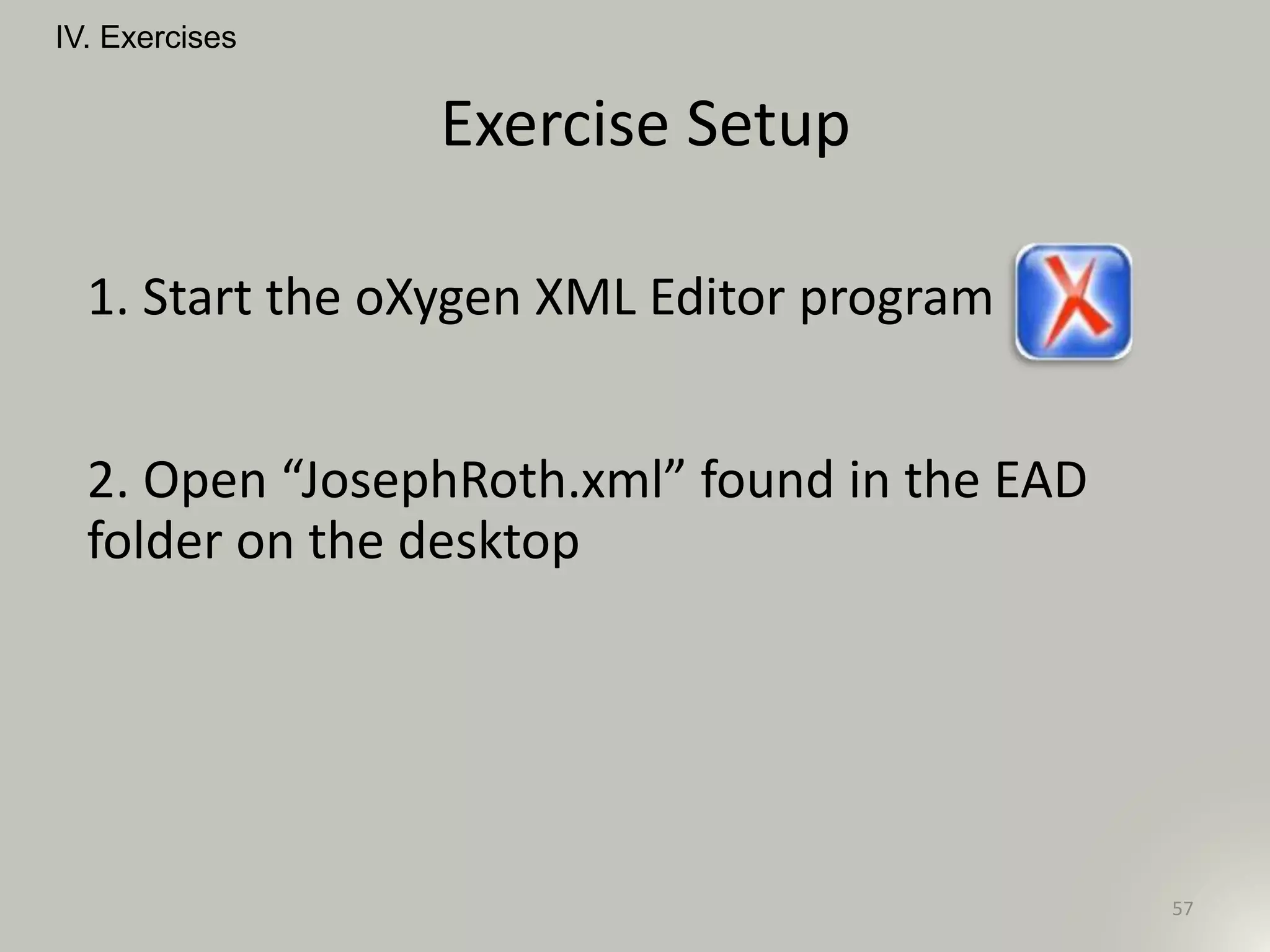Exercise Setup
57
IV. Exercises
1. Start the oXygen XML Editor program
2. Open “JosephRoth.xml” found in the EAD
folder on the desktop
 
