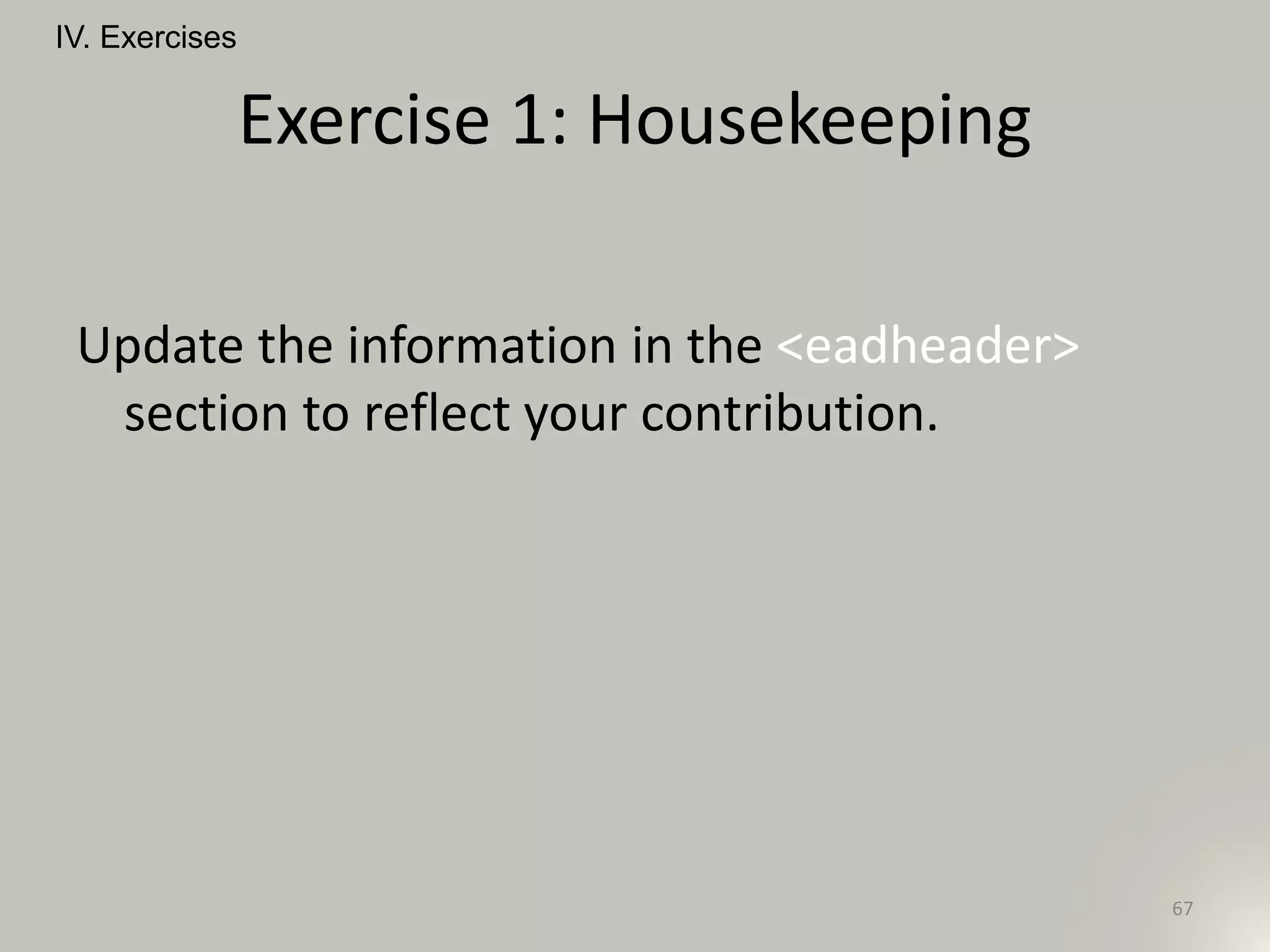 Exercise 1: Housekeeping
Update the information in the <eadheader>
section to reflect your contribution.
IV. Exercises
67
 