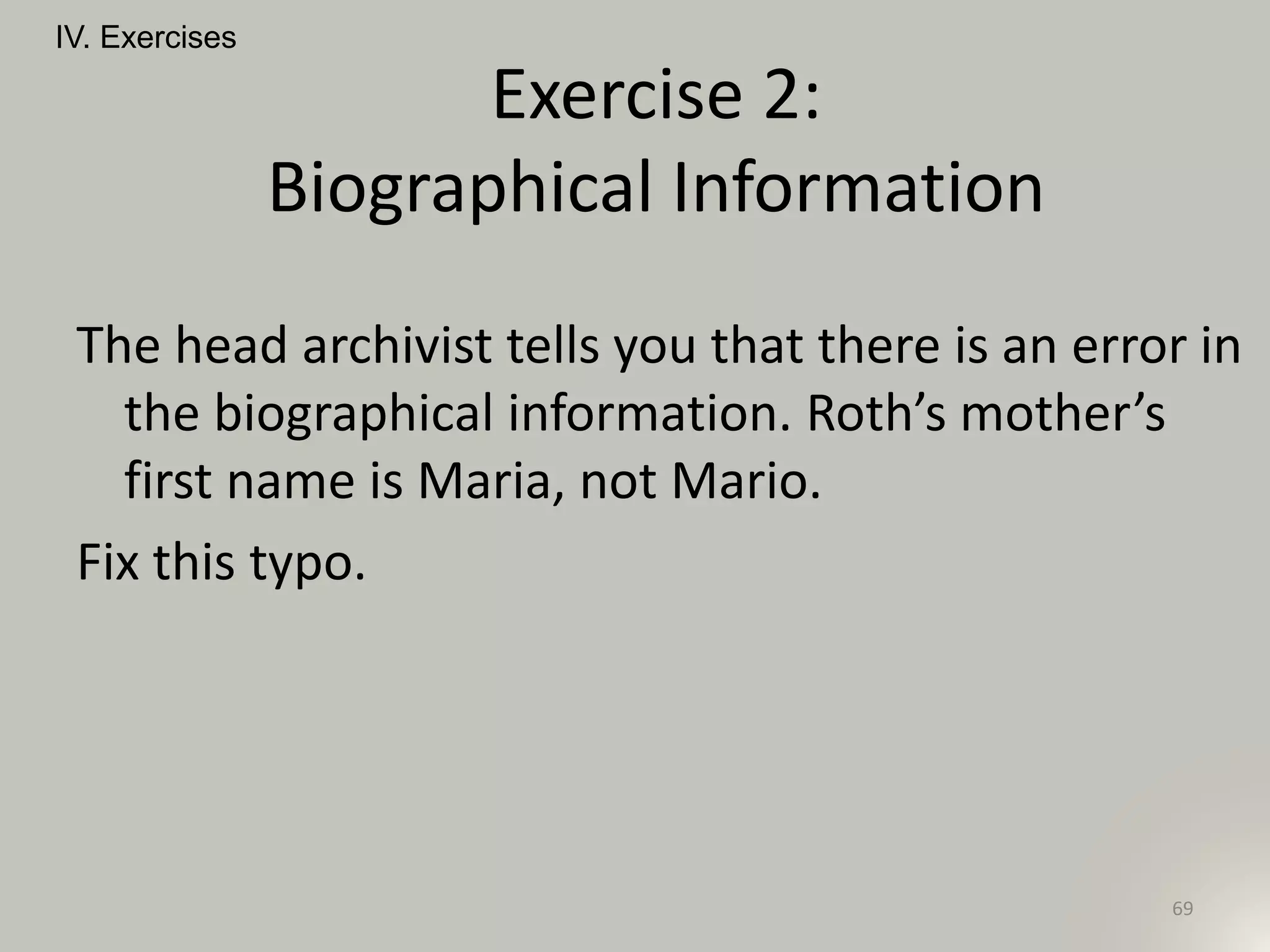 The head archivist tells you that there is an error in
the biographical information. Roth’s mother’s
first name is Maria, not Mario.
Fix this typo.
IV. Exercises
69
Exercise 2:
Biographical Information
 