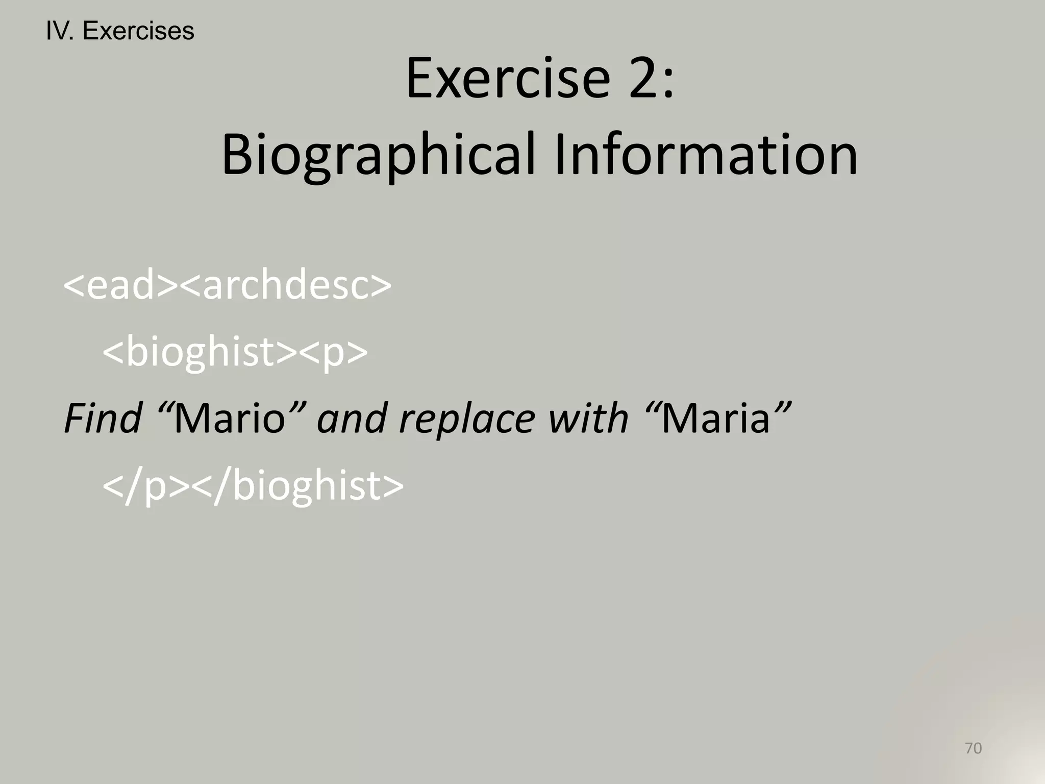 <ead><archdesc>
<bioghist><p>
Find “Mario” and replace with “Maria”
</p></bioghist>
IV. Exercises
70
Exercise 2:
Biographical Information
 