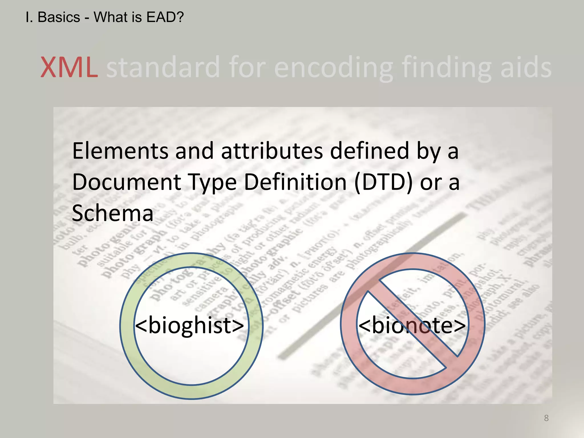 Elements and attributes defined by a
Document Type Definition (DTD) or a
Schema
<bioghist> <bionote>
8
I. Basics - What is EAD?
XML standard for encoding finding aids
 