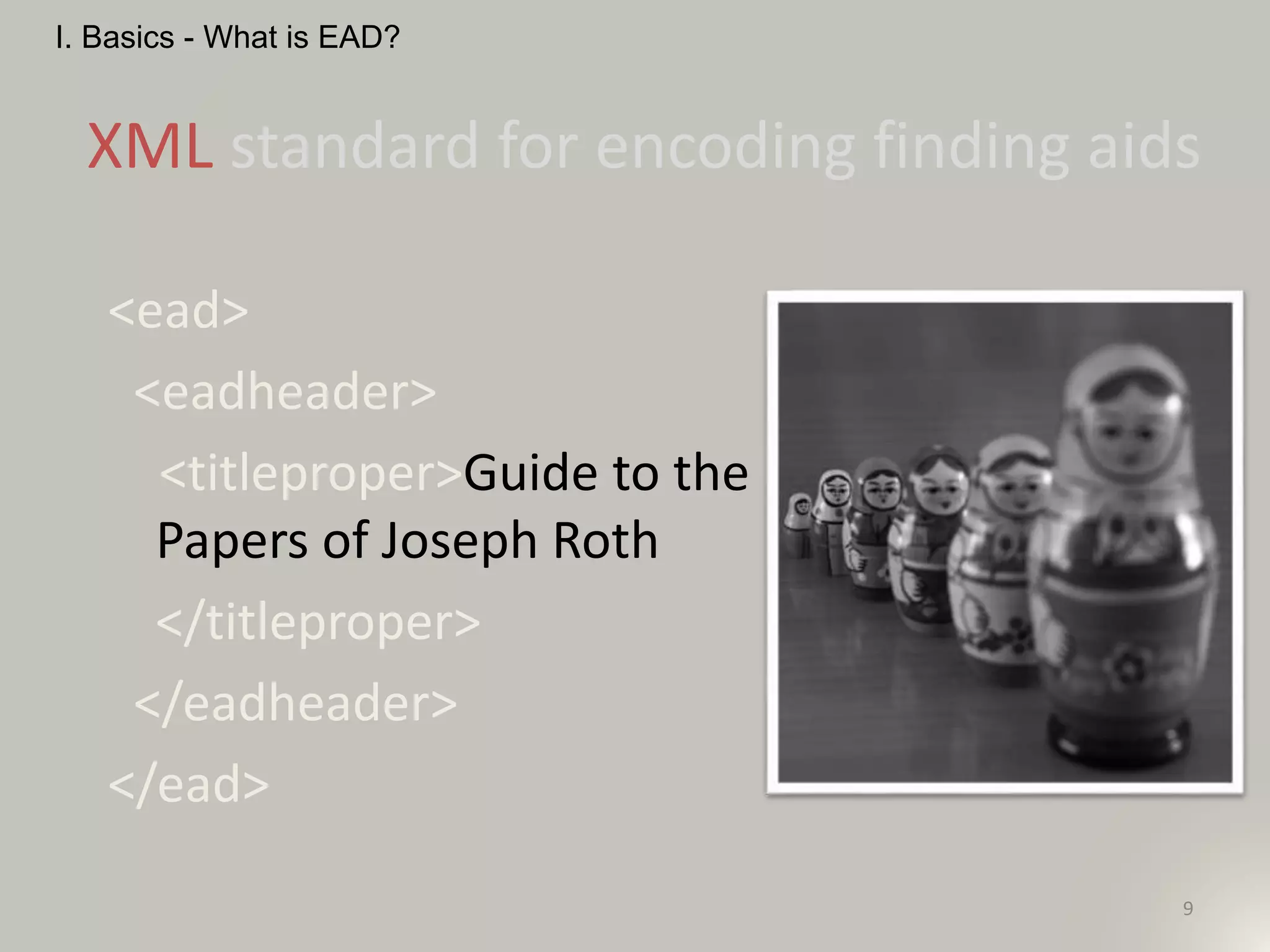<ead>
<eadheader>
<titleproper>Guide to the
Papers of Joseph Roth
</titleproper>
</eadheader>
</ead>
9
XML standard for encoding finding aids
I. Basics - What is EAD?
 
