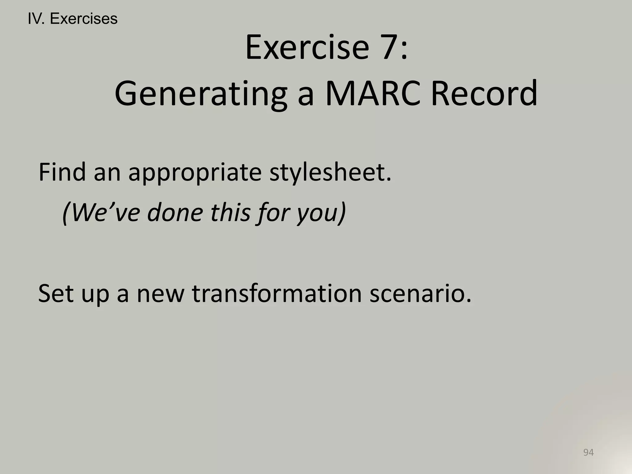 Find an appropriate stylesheet.
(We’ve done this for you)
Set up a new transformation scenario.
IV. Exercises
94
Exercise 7:
Generating a MARC Record
 