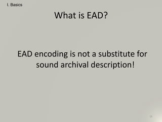 What is EAD?
EAD encoding is not a substitute for
sound archival description!
I. Basics
13
 