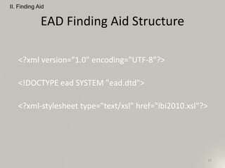 EAD Finding Aid Structure
<?xml version="1.0" encoding="UTF-8"?>
<!DOCTYPE ead SYSTEM "ead.dtd">
<?xml-stylesheet type="text/xsl" href="lbi2010.xsl"?>
II. Finding Aid
15
 