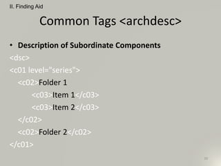 Common Tags <archdesc>
• Description of Subordinate Components
<dsc>
<c01 level="series">
<c02>Folder 1
<c03>Item 1</c03>
<c03>Item 2</c03>
</c02>
<c02>Folder 2</c02>
</c01>
II. Finding Aid
20
 