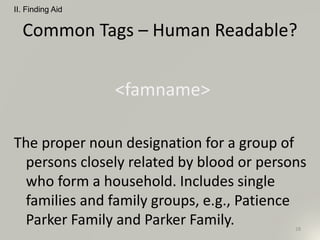 Common Tags – Human Readable?
<famname>
The proper noun designation for a group of
persons closely related by blood or persons
who form a household. Includes single
families and family groups, e.g., Patience
Parker Family and Parker Family.
II. Finding Aid
28
 