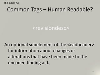Common Tags – Human Readable?
<revisiondesc>
An optional subelement of the <eadheader>
for information about changes or
alterations that have been made to the
encoded finding aid.
II. Finding Aid
30
 