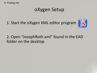 oXygen Setup
32
II. Finding Aid
1. Start the oXygen XML editor program
2. Open “JosephRoth.xml” found in the EAD
folder on the desktop
 
