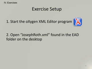 Exercise Setup
57
IV. Exercises
1. Start the oXygen XML Editor program
2. Open “JosephRoth.xml” found in the EAD
folder on the desktop
 