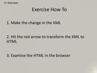 Exercise How To
63
IV. Exercises
1. Make the change in the XML
2. Hit the red arrow to transform the XML to
HTML
3. Examine the HTML in the browser
 