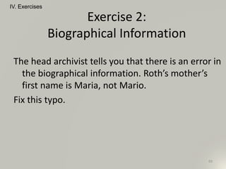 The head archivist tells you that there is an error in
the biographical information. Roth’s mother’s
first name is Maria, not Mario.
Fix this typo.
IV. Exercises
69
Exercise 2:
Biographical Information
 