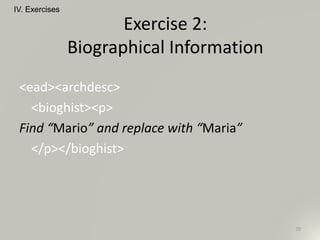 <ead><archdesc>
<bioghist><p>
Find “Mario” and replace with “Maria”
</p></bioghist>
IV. Exercises
70
Exercise 2:
Biographical Information
 