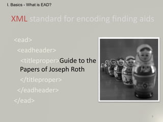 <ead>
<eadheader>
<titleproper>Guide to the
Papers of Joseph Roth
</titleproper>
</eadheader>
</ead>
9
XML standard for encoding finding aids
I. Basics - What is EAD?
 
