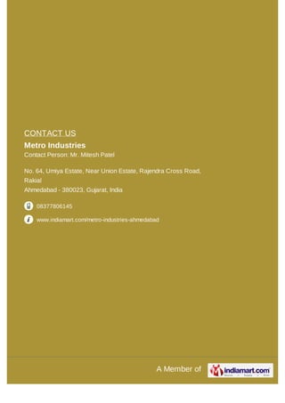 A Member of
CONTACT US
Metro Industries
Contact Person: Mr. Mitesh Patel
No. 64, Umiya Estate, Near Union Estate, Rajendra Cross Road,
Rakial
Ahmedabad - 380023, Gujarat, India
08377806145
www.indiamart.com/metro-industries-ahmedabad
 