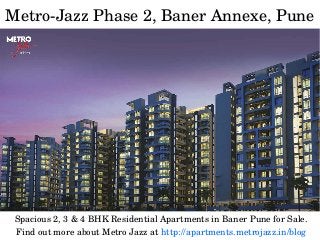 Metro­Jazz Phase 2, Baner Annexe, Pune
Spacious 2, 3 & 4 BHK Residential Apartments in Baner Pune for Sale.
Find out more about Metro Jazz at http://apartments.metrojazz.in/blog
 