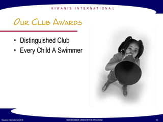 K I W A N I S I N T E R N A T I O N A L
Kiwanis International 2016 NEW MEMBER ORIENTATION PROGRAM 13
• Distinguished Club
• Every Child A Swimmer
Our Club Awards
 