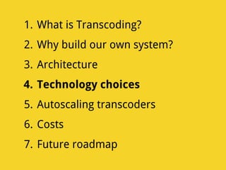 1. What is Transcoding?
2. Why build our own system?
3. Architecture
4. Technology choices
5. Autoscaling transcoders
6. Costs
7. Future roadmap
 
