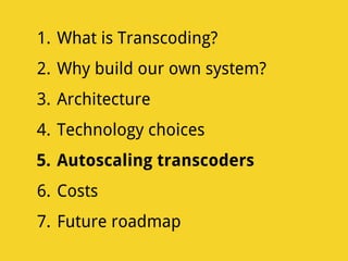 1. What is Transcoding?
2. Why build our own system?
3. Architecture
4. Technology choices
5. Autoscaling transcoders
6. Costs
7. Future roadmap
 