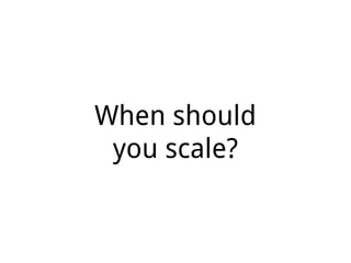 When should
you scale?
 