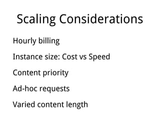 Scaling Considerations
Hourly billing
Instance size: Cost vs Speed
Content priority
Ad-hoc requests
Varied content length
 