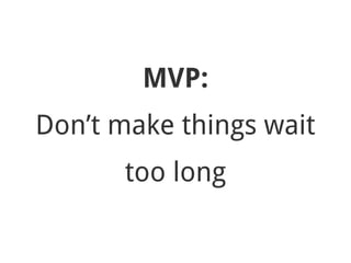 MVP:
Don’t make things wait
too long
 