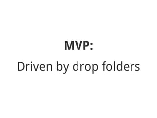 MVP:
Driven by drop folders
 