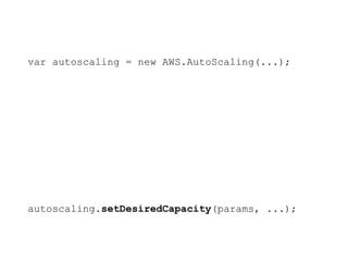 var autoscaling = new AWS.AutoScaling(...);
var params = {
AutoScalingGroupName: groupName,
DesiredCapacity: capacity
Some white text
};
autoscaling.setDesiredCapacity(params, ...);
 