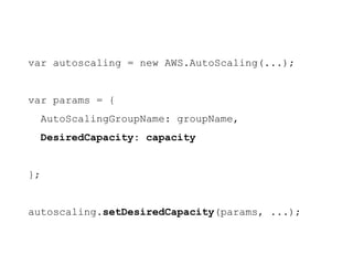 var autoscaling = new AWS.AutoScaling(...);
var params = {
AutoScalingGroupName: groupName,
DesiredCapacity: capacity
Some white text
};
autoscaling.setDesiredCapacity(params, ...);
 