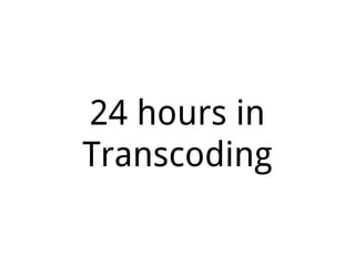 24 hours in
Transcoding
 