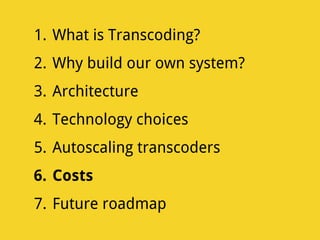 1. What is Transcoding?
2. Why build our own system?
3. Architecture
4. Technology choices
5. Autoscaling transcoders
6. Costs
7. Future roadmap
 