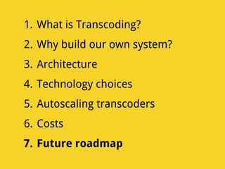 1. What is Transcoding?
2. Why build our own system?
3. Architecture
4. Technology choices
5. Autoscaling transcoders
6. Costs
7. Future roadmap
 