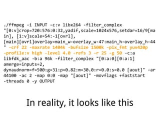 ./ffmpeg -i INPUT -c:v libx264 -filter_complex
"[0:v]crop=720:576:0:32,yadif,scale=1024x576,setdar=16/9[ma
in], [1:v]scale=54:-1[ovrl],
[main][ovrl]overlay=main_w-overlay_w-47:main_h-overlay_h-44
" -crf 22 -maxrate 1404k -bufsize 1500k -pix_fmt yuv420p
-profile:v high -level 4.0 -refs 3 -r 25 -g 50 -c:a
libfdk_aac -b:a 96k -filter_complex "[0:a:0][0:a:1]
amerge=inputs=2,
dynaudnorm=f=500:g=31:p=0.82:m=30.0:r=0.0:s=0.0 [aout]" -ar
44100 -ac 2 -map 0:0 -map "[aout]" -movflags +faststart
-threads 0 -y OUTPUT
In reality, it looks like this
 