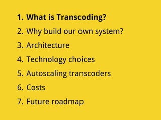 1. What is Transcoding?
2. Why build our own system?
3. Architecture
4. Technology choices
5. Autoscaling transcoders
6. Costs
7. Future roadmap
 
