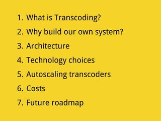 1. What is Transcoding?
2. Why build our own system?
3. Architecture
4. Technology choices
5. Autoscaling transcoders
6. Costs
7. Future roadmap
 