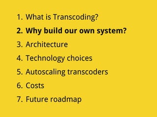 1. What is Transcoding?
2. Why build our own system?
3. Architecture
4. Technology choices
5. Autoscaling transcoders
6. Costs
7. Future roadmap
 