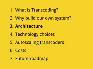 1. What is Transcoding?
2. Why build our own system?
3. Architecture
4. Technology choices
5. Autoscaling transcoders
6. Costs
7. Future roadmap
 