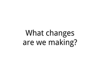 What changes
are we making?
 