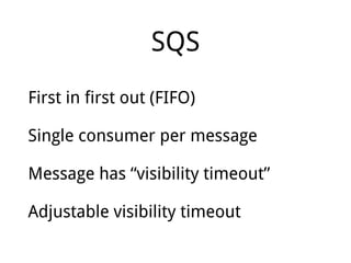 SQS
First in first out (FIFO)
Single consumer per message
Message has “visibility timeout”
Adjustable visibility timeout
 
