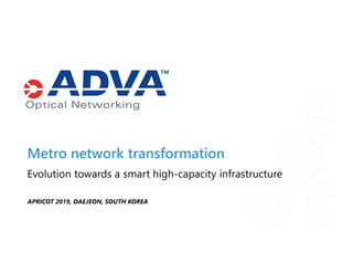 Metro network transformation
APRICOT 2019, DAEJEON, SOUTH KOREA
Evolution towards a smart high-capacity infrastructure
 