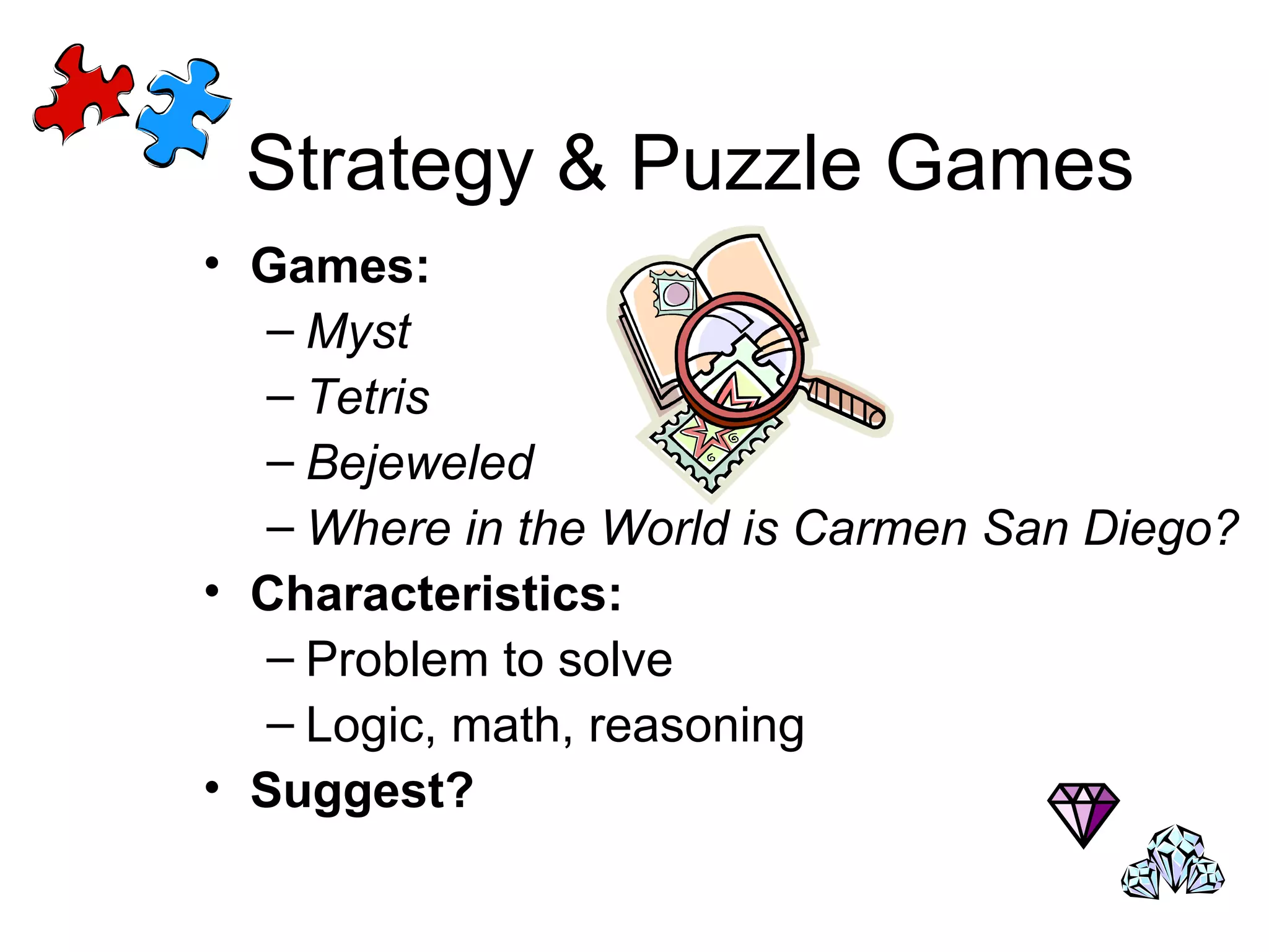 Strategy & Puzzle Games Games:  Myst Tetris Bejeweled Where in the World is Carmen San Diego? Characteristics: Problem to solve Logic, math, reasoning Suggest? 