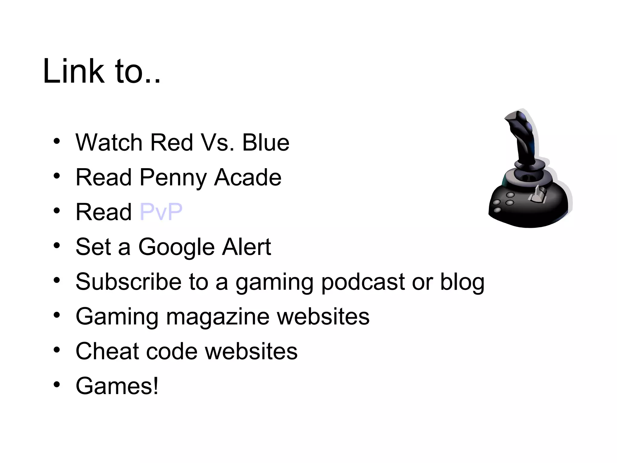 Link to.. Watch Red Vs. Blue Read Penny Acade Read  PvP Set a Google Alert Subscribe to a gaming podcast or blog Gaming magazine websites Cheat code websites Games! 