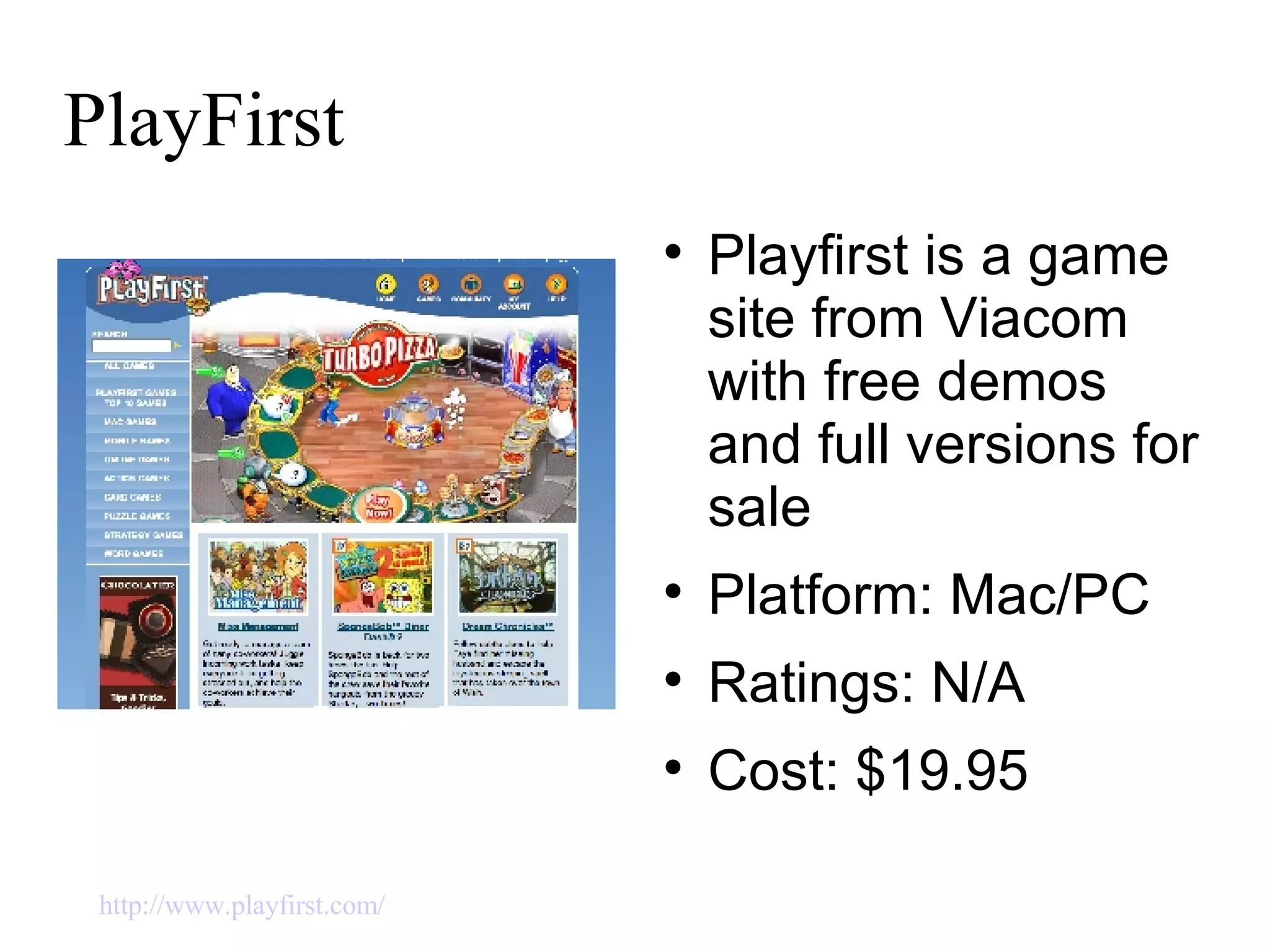PlayFirst Playfirst is a game site from Viacom with free demos and full versions for sale Platform: Mac/PC Ratings: N/A Cost: $19.95 http://www.playfirst.com/   