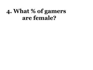 4. What % of gamers    are female? * Entertainment Software Association. Top 10 Facts. http://www.theesa.com/facts/top_10_facts.php 38% 