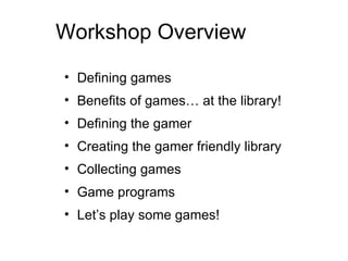 Workshop Overview Defining games Benefits of games… at the library! Defining the gamer Creating the gamer friendly library Collecting games Game programs Let’s play some games! 